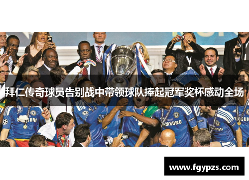 拜仁传奇球员告别战中带领球队捧起冠军奖杯感动全场 拜仁传奇球员告别战中带领球队捧起冠军奖杯感动全场