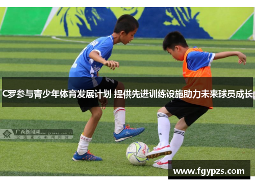 C罗参与青少年体育发展计划 提供先进训练设施助力未来球员成长 C罗参与青少年体育发展计划 提供先进训练设施助力未来球员成长