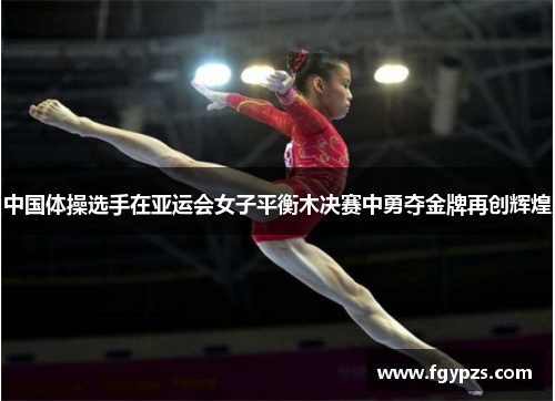 中国体操选手在亚运会女子平衡木决赛中勇夺金牌再创辉煌 中国体操选手在亚运会女子平衡木决赛中勇夺金牌再创辉煌