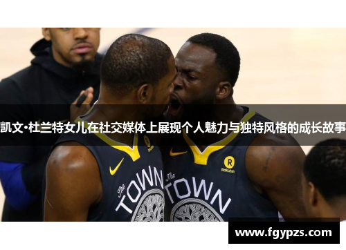 凯文·杜兰特女儿在社交媒体上展现个人魅力与独特风格的成长故事 凯文·杜兰特女儿在社交媒体上展现个人魅力与独特风格的成长故事