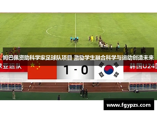 姆巴佩资助科学家足球队项目 激励学生融合科学与运动创造未来 姆巴佩资助科学家足球队项目 激励学生融合科学与运动创造未来