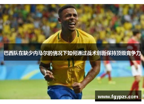 巴西队在缺少内马尔的情况下如何通过战术创新保持顶级竞争力 巴西队在缺少内马尔的情况下如何通过战术创新保持顶级竞争力