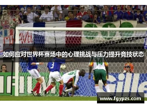 如何应对世界杯赛场中的心理挑战与压力提升竞技状态 如何应对世界杯赛场中的心理挑战与压力提升竞技状态