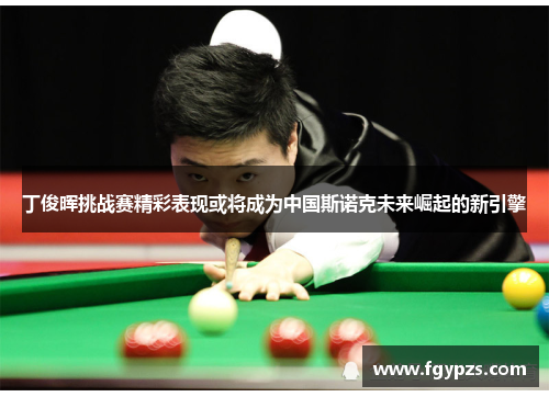 丁俊晖挑战赛精彩表现或将成为中国斯诺克未来崛起的新引擎 丁俊晖挑战赛精彩表现或将成为中国斯诺克未来崛起的新引擎