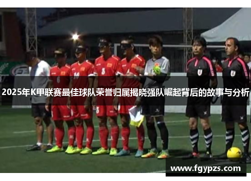 2025年K甲联赛最佳球队荣誉归属揭晓强队崛起背后的故事与分析 2025年K甲联赛最佳球队荣誉归属揭晓强队崛起背后的故事与分析