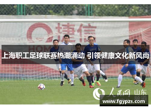上海职工足球联赛热潮涌动 引领健康文化新风尚 上海职工足球联赛热潮涌动 引领健康文化新风尚