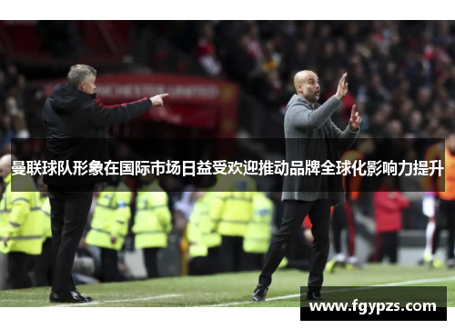 曼联球队形象在国际市场日益受欢迎推动品牌全球化影响力提升 曼联球队形象在国际市场日益受欢迎推动品牌全球化影响力提升