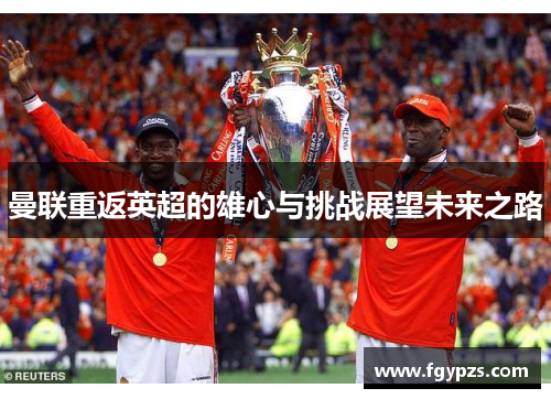 曼联重返英超的雄心与挑战展望未来之路 曼联重返英超的雄心与挑战展望未来之路
