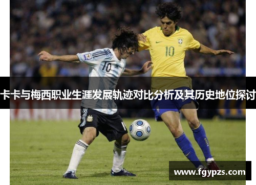 卡卡与梅西职业生涯发展轨迹对比分析及其历史地位探讨 卡卡与梅西职业生涯发展轨迹对比分析及其历史地位探讨