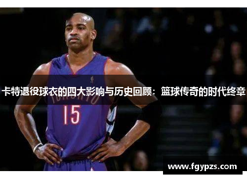 卡特退役球衣的四大影响与历史回顾:篮球传奇的时代终章 卡特退役球衣的四大影响与历史回顾:篮球传奇的时代终章