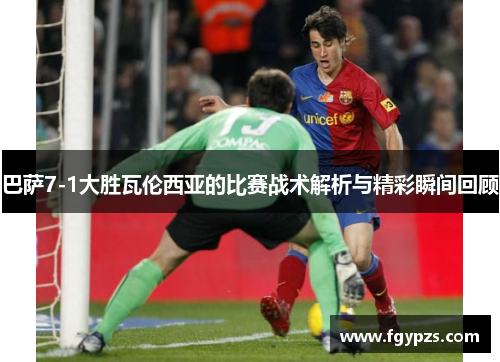 巴萨7-1大胜瓦伦西亚的比赛战术解析与精彩瞬间回顾 巴萨7-1大胜瓦伦西亚的比赛战术解析与精彩瞬间回顾