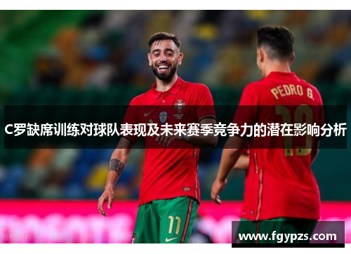 C罗缺席训练对球队表现及未来赛季竞争力的潜在影响分析 C罗缺席训练对球队表现及未来赛季竞争力的潜在影响分析