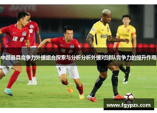 中超最具竞争力外援组合探索与分析分析外援对球队竞争力的提升作用 中超最具竞争力外援组合探索与分析分析外援对球队竞争力的提升作用