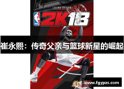 崔永熙:传奇父亲与篮球新星的崛起 崔永熙:传奇父亲与篮球新星的崛起