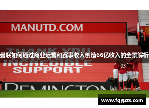 曼联如何通过商业运营和赛事收入创造66亿收入的全景解析 曼联如何通过商业运营和赛事收入创造66亿收入的全景解析
