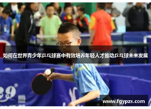 如何在世界青少年乒乓球赛中有效培养年轻人才推动乒乓球未来发展 如何在世界青少年乒乓球赛中有效培养年轻人才推动乒乓球未来发展