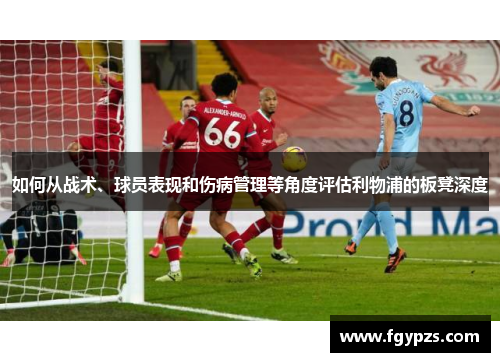 如何从战术、球员表现和伤病管理等角度评估利物浦的板凳深度 如何从战术、球员表现和伤病管理等角度评估利物浦的板凳深度