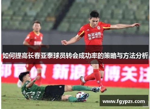 如何提高长春亚泰球员转会成功率的策略与方法分析 如何提高长春亚泰球员转会成功率的策略与方法分析