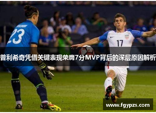 普利希奇凭借关键表现荣膺7分MVP背后的深层原因解析 普利希奇凭借关键表现荣膺7分MVP背后的深层原因解析