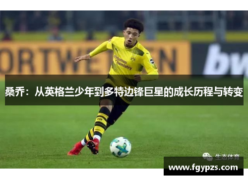 桑乔:从英格兰少年到多特边锋巨星的成长历程与转变 桑乔:从英格兰少年到多特边锋巨星的成长历程与转变