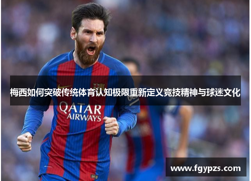 梅西如何突破传统体育认知极限重新定义竞技精神与球迷文化 梅西如何突破传统体育认知极限重新定义竞技精神与球迷文化