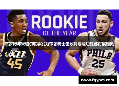 杰罗姆与米切尔联手发力带领骑士击败鹈鹕成功复苏再展雄风 杰罗姆与米切尔联手发力带领骑士击败鹈鹕成功复苏再展雄风