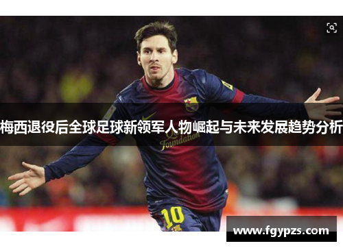 梅西退役后全球足球新领军人物崛起与未来发展趋势分析 梅西退役后全球足球新领军人物崛起与未来发展趋势分析