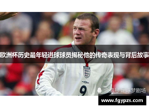欧洲杯历史最年轻进球球员揭秘他的传奇表现与背后故事 欧洲杯历史最年轻进球球员揭秘他的传奇表现与背后故事
