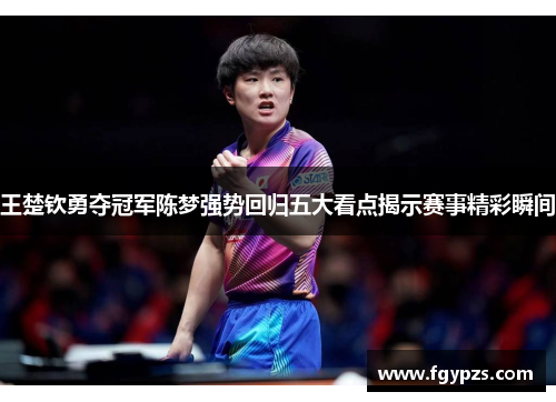 王楚钦勇夺冠军陈梦强势回归五大看点揭示赛事精彩瞬间 王楚钦勇夺冠军陈梦强势回归五大看点揭示赛事精彩瞬间