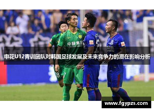 申花U12青训团队对韩国足球发展及未来竞争力的潜在影响分析 申花U12青训团队对韩国足球发展及未来竞争力的潜在影响分析