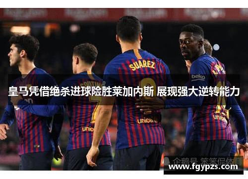 皇马凭借绝杀进球险胜莱加内斯 展现强大逆转能力 皇马凭借绝杀进球险胜莱加内斯 展现强大逆转能力