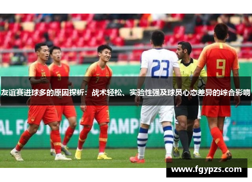 友谊赛进球多的原因探析:战术轻松、实验性强及球员心态差异的综合影响 友谊赛进球多的原因探析:战术轻松、实验性强及球员心态差异的综合影响