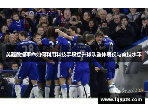 英超数据革命如何利用科技手段提升球队整体表现与竞技水平 英超数据革命如何利用科技手段提升球队整体表现与竞技水平