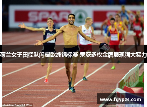 荷兰女子田径队闪耀欧洲锦标赛 荣获多枚金牌展现强大实力 荷兰女子田径队闪耀欧洲锦标赛 荣获多枚金牌展现强大实力