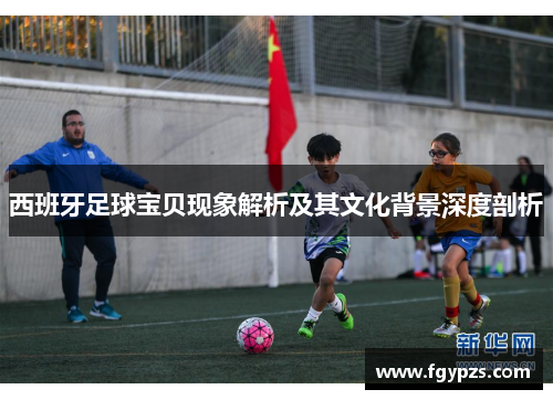 西班牙足球宝贝现象解析及其文化背景深度剖析 西班牙足球宝贝现象解析及其文化背景深度剖析
