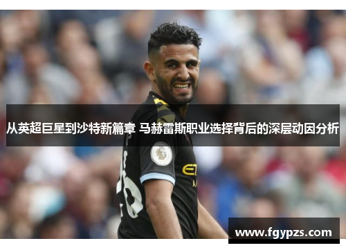 从英超巨星到沙特新篇章 马赫雷斯职业选择背后的深层动因分析 从英超巨星到沙特新篇章 马赫雷斯职业选择背后的深层动因分析