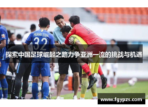 探索中国足球崛起之路力争亚洲一流的挑战与机遇 探索中国足球崛起之路力争亚洲一流的挑战与机遇