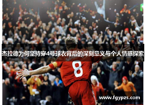 杰拉德为何坚持穿4号球衣背后的深刻意义与个人情感探索 杰拉德为何坚持穿4号球衣背后的深刻意义与个人情感探索