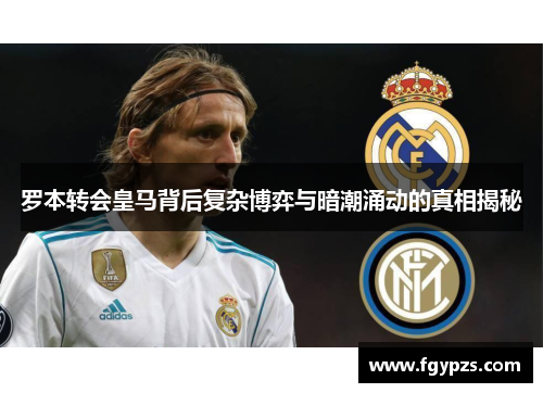 罗本转会皇马背后复杂博弈与暗潮涌动的真相揭秘 罗本转会皇马背后复杂博弈与暗潮涌动的真相揭秘