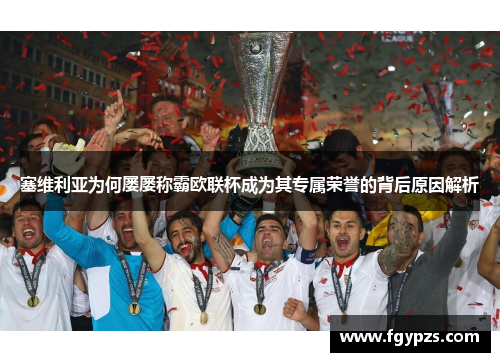 塞维利亚为何屡屡称霸欧联杯成为其专属荣誉的背后原因解析