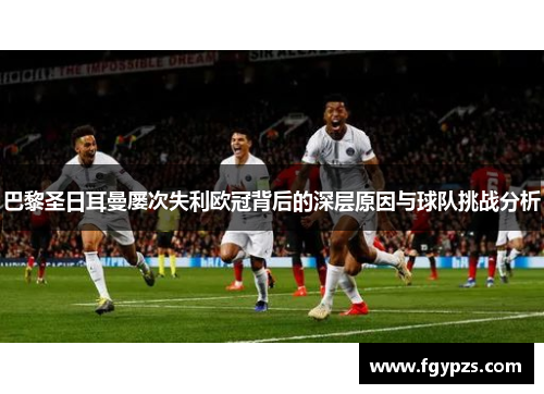 巴黎圣日耳曼屡次失利欧冠背后的深层原因与球队挑战分析