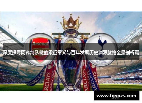 深度探寻阿森纳队徽的象征意义与百年发展历史渊源脉络全景剖析篇
