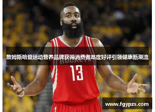 詹姆斯哈登运动营养品牌获得消费者高度好评引领健康新潮流 詹姆斯哈登运动营养品牌获得消费者高度好评引领健康新潮流