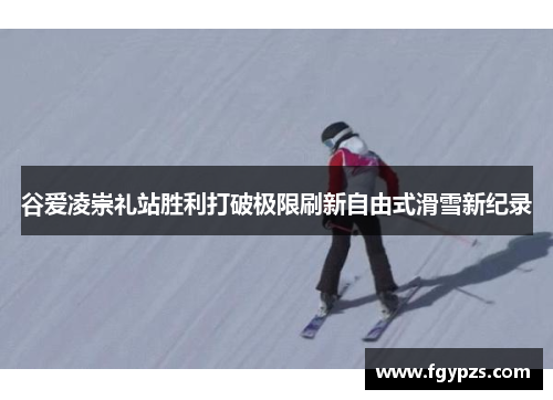 谷爱凌崇礼站胜利打破极限刷新自由式滑雪新纪录 谷爱凌崇礼站胜利打破极限刷新自由式滑雪新纪录