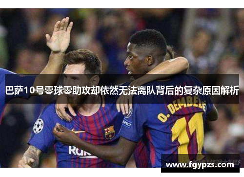 巴萨10号零球零助攻却依然无法离队背后的复杂原因解析
