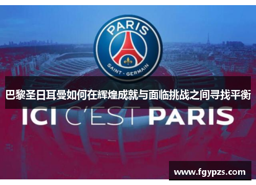 巴黎圣日耳曼如何在辉煌成就与面临挑战之间寻找平衡