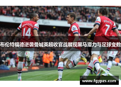 布伦特福德逆袭曼城英超收官战展现黑马潜力与足球变数