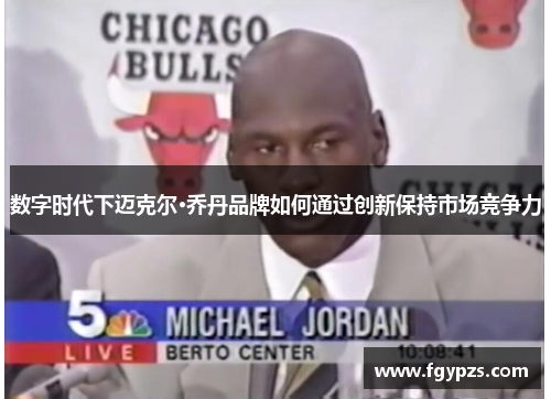 数字时代下迈克尔·乔丹品牌如何通过创新保持市场竞争力