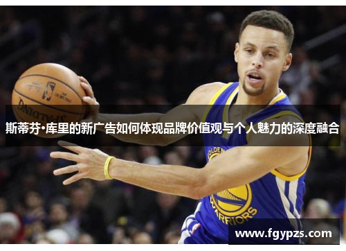 斯蒂芬·库里的新广告如何体现品牌价值观与个人魅力的深度融合